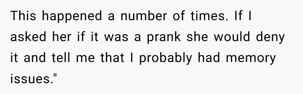 Man Ends His Long Relationship After Catching His Partner Orchestrating A Bizarre Psychological Scheme This happened a number of times. If I asked her if it was a prank she would deny it and tell me that I probably had memory issues."