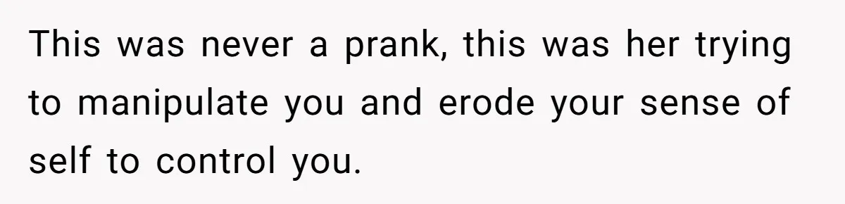 Man Ends His Long Relationship After Catching His Partner Orchestrating A Bizarre Psychological Scheme This was never a prank, this was her trying to manipulate you and erode your sense of self to control you.