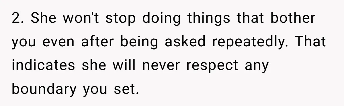 Man Ends His Long Relationship After Catching His Partner Orchestrating A Bizarre Psychological Scheme 2. She won't stop doing things that bother you even after being asked repeatedly. That indicates she will never respect any boundary you set.