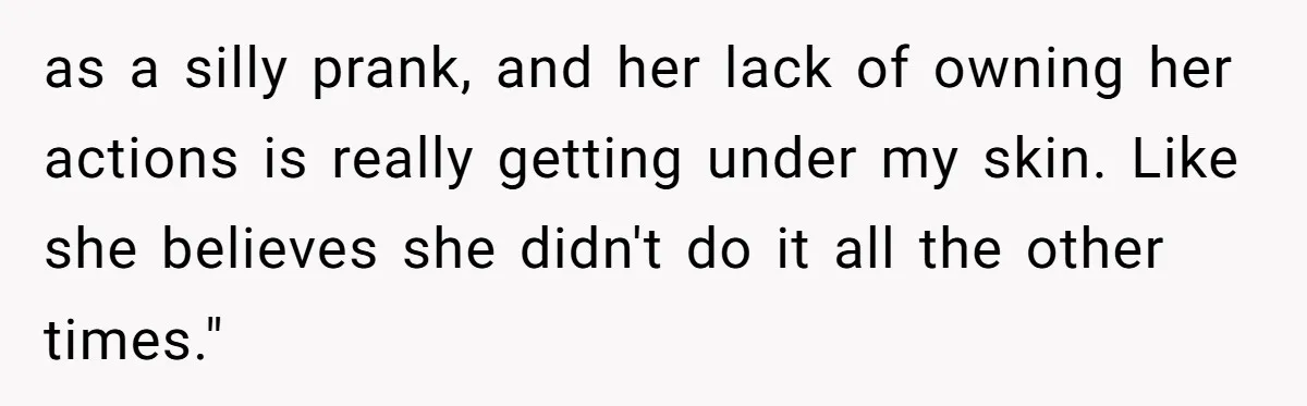 Man Ends His Long Relationship After Catching His Partner Orchestrating A Bizarre Psychological Scheme as a silly prank, and her lack of owning her actions is really getting under my skin. Like she believes she didn't do it all the other times."