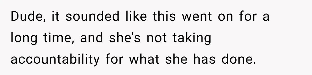 Man Ends His Long Relationship After Catching His Partner Orchestrating A Bizarre Psychological Scheme Dude, it sounded like this went on for a long time, and she's not taking accountability for what she has done.