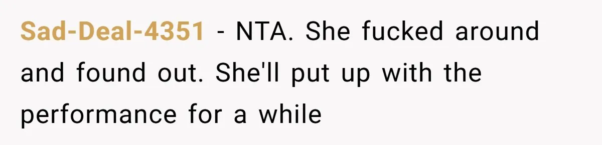 Sad-Deal-4351 − NTA. She fucked around and found out. She'll put up with the performance for a while