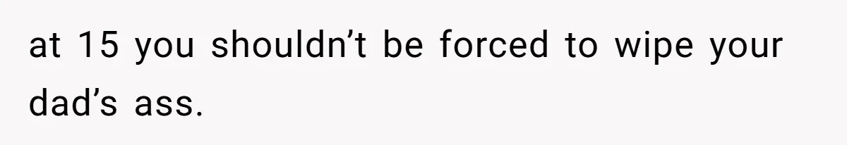 at 15 you shouldn’t be forced to wipe your dad’s ass.