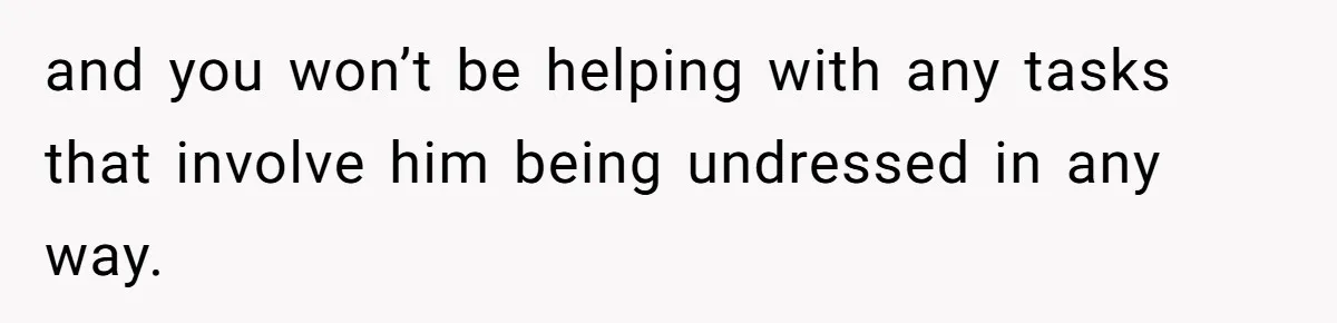 and you won’t be helping with any tasks that involve him being undressed in any way.