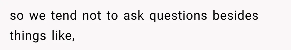 so we tend not to ask questions besides things like,