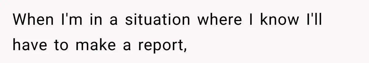 When I'm in a situation where I know I'll have to make a report,