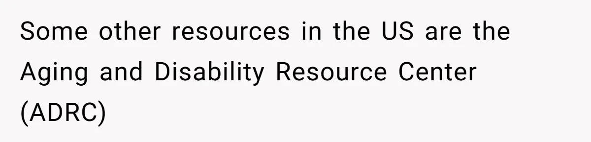 Some other resources in the US are the Aging and Disability Resource Center (ADRC)