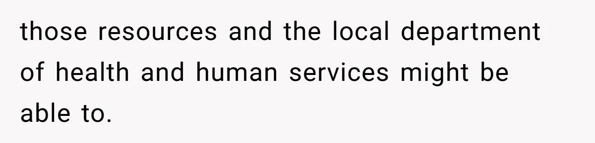 those resources and the local department of health and human services might be able to.