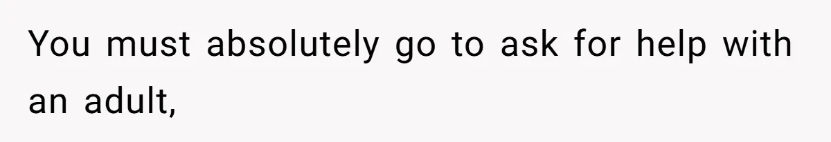 You must absolutely go to ask for help with an adult,