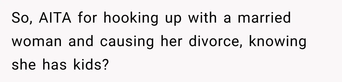 Young Man Has Affair With Married Woman, Her Divorce Is Finalized, And Now He’s Blamed So, AITA for hooking up with a married woman and causing her divorce, knowing she has kids?
