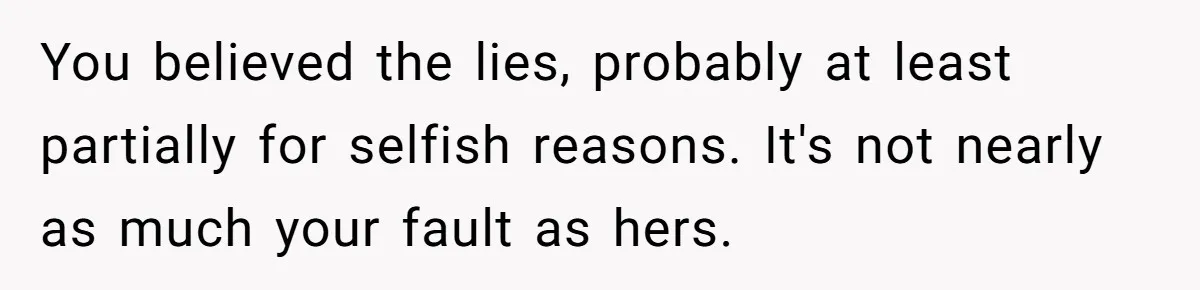 Young Man Has Affair With Married Woman, Her Divorce Is Finalized, And Now He’s Blamed You believed the lies, probably at least partially for selfish reasons. It's not nearly as much your fault as hers.