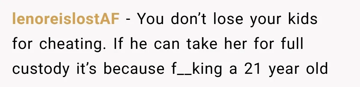 Young Man Has Affair With Married Woman, Her Divorce Is Finalized, And Now He’s Blamed lenoreislostAF − You don’t lose your kids for cheating. If he can take her for full custody it’s because f__king a 21 year old