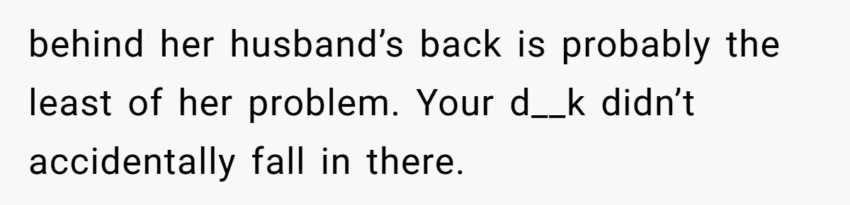 Young Man Has Affair With Married Woman, Her Divorce Is Finalized, And Now He’s Blamed behind her husband’s back is probably the least of her problem. Your d__k didn’t accidentally fall in there.