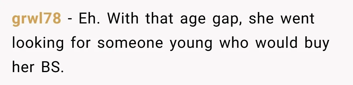 Young Man Has Affair With Married Woman, Her Divorce Is Finalized, And Now He’s Blamed grwl78 − Eh. With that age gap, she went looking for someone young who would buy her BS.