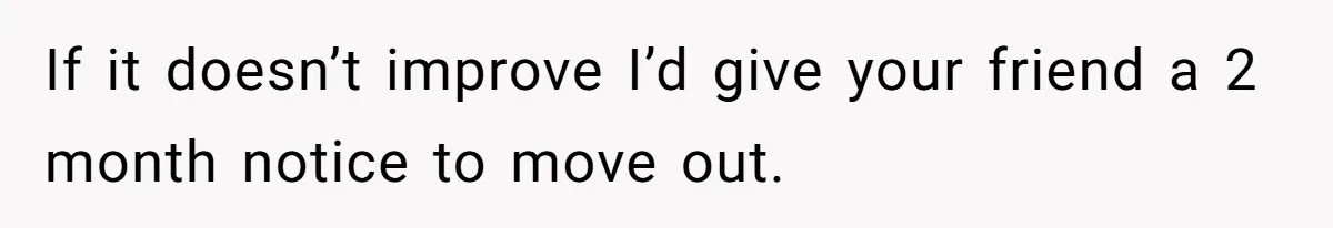 Roommates Girlfriend Sparks Conflict By Treating A Shared Living Room Like Her Private Bedroom If it doesn’t improve I’d give your friend a 2 month notice to move out.