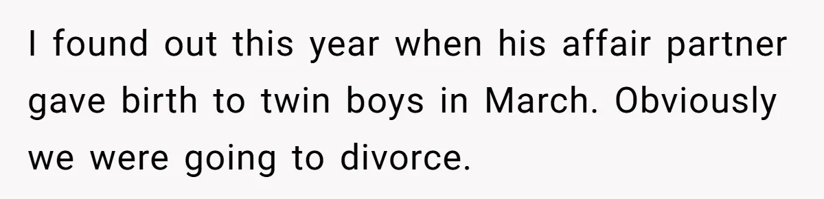 Woman Refuses To Raise Husband's Affair Babies After His Death I found out this year when his affair partner gave birth to twin boys in March. Obviously we were going to divorce.