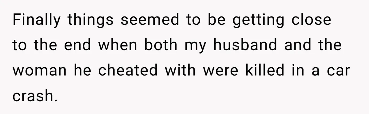 Woman Refuses To Raise Husband's Affair Babies After His Death Finally things seemed to be getting close to the end when both my husband and the woman he cheated with were killed in a car crash.
