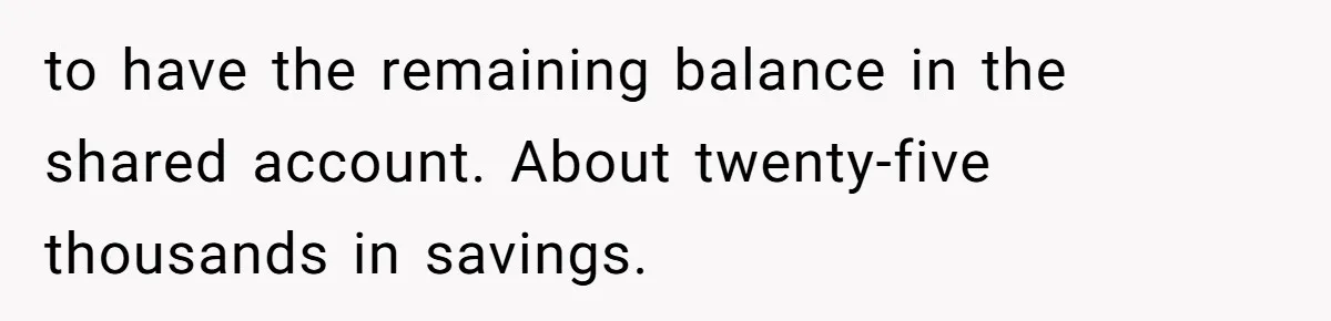 Woman Refuses To Raise Husband's Affair Babies After His Death to have the remaining balance in the shared account. About twenty-five thousands in savings.