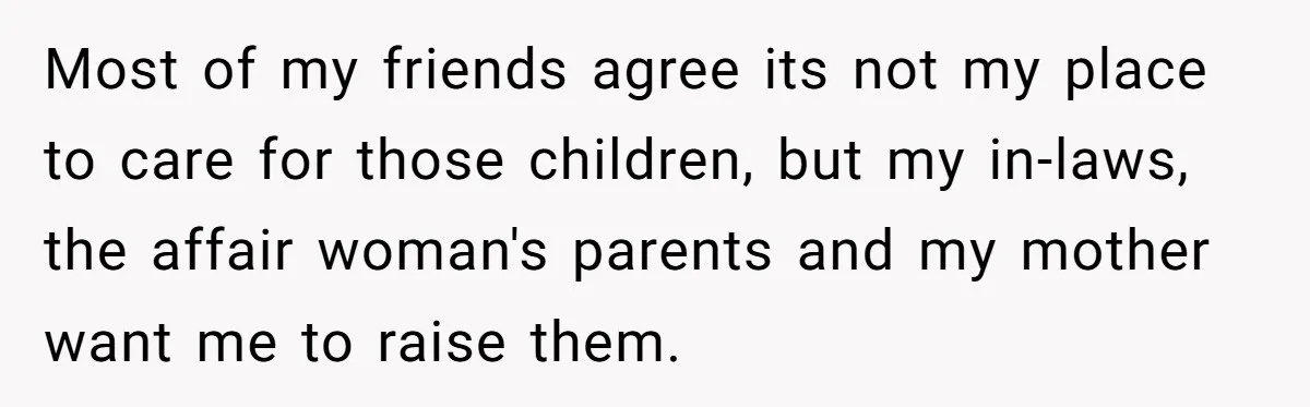 Woman Refuses To Raise Husband's Affair Babies After His Death Most of my friends agree its not my place to care for those children, but my in-laws, the affair woman's parents and my mother want me to raise them.