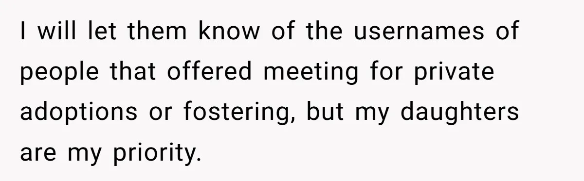 Woman Refuses To Raise Husband's Affair Babies After His Death I will let them know of the usernames of people that offered meeting for private adoptions or fostering, but my daughters are my priority.