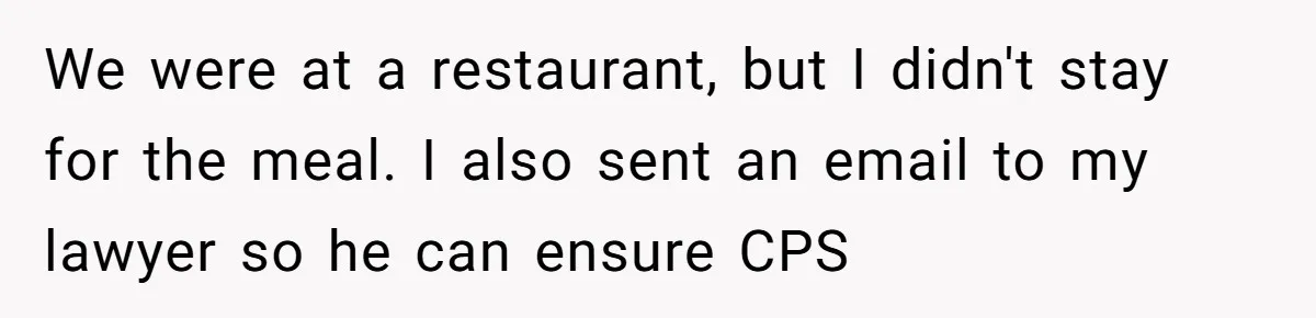 Woman Refuses To Raise Husband's Affair Babies After His Death We were at a restaurant, but I didn't stay for the meal. I also sent an email to my lawyer so he can ensure CPS