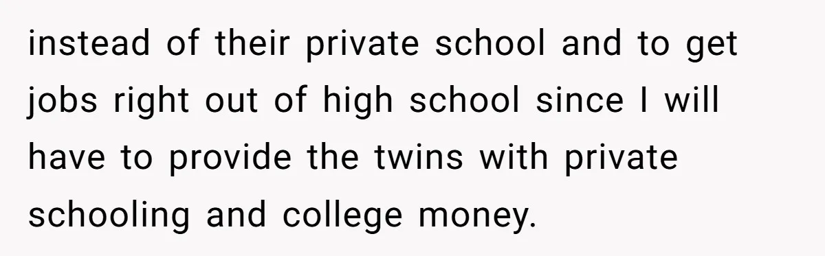 Woman Refuses To Raise Husband's Affair Babies After His Death instead of their private school and to get jobs right out of high school since I will have to provide the twins with private schooling and college money.