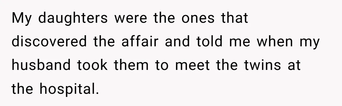 Woman Refuses To Raise Husband's Affair Babies After His Death My daughters were the ones that discovered the affair and told me when my husband took them to meet the twins at the hospital.