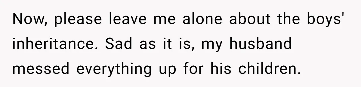Woman Refuses To Raise Husband's Affair Babies After His Death Now, please leave me alone about the boys' inheritance. Sad as it is, my husband messed everything up for his children.