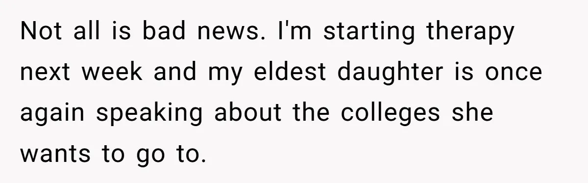 Woman Refuses To Raise Husband's Affair Babies After His Death Not all is bad news. I'm starting therapy next week and my eldest daughter is once again speaking about the colleges she wants to go to.