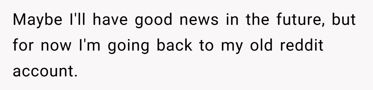 Woman Refuses To Raise Husband's Affair Babies After His Death Maybe I'll have good news in the future, but for now I'm going back to my old reddit account.