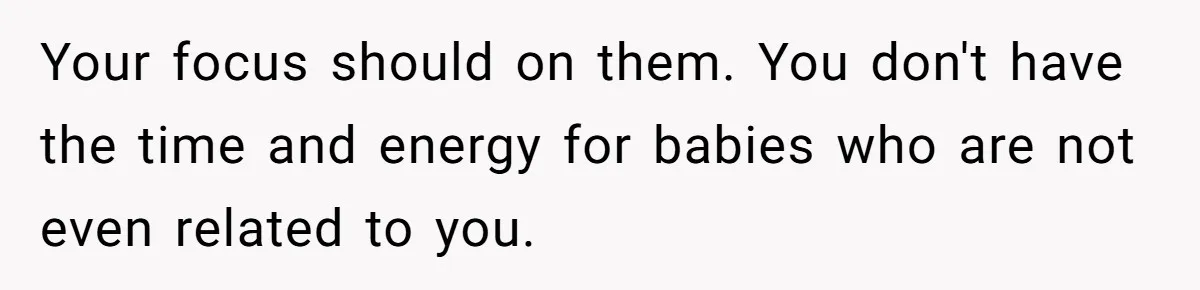 Woman Refuses To Raise Husband's Affair Babies After His Death Your focus should on them. You don't have the time and energy for babies who are not even related to you.