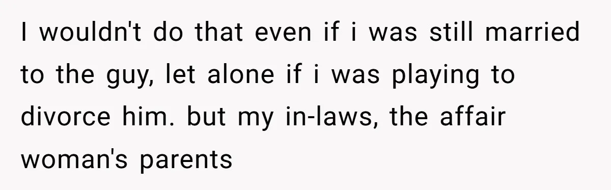 Woman Refuses To Raise Husband's Affair Babies After His Death I wouldn't do that even if i was still married to the guy, let alone if i was playing to divorce him. but my in-laws, the affair woman's parents