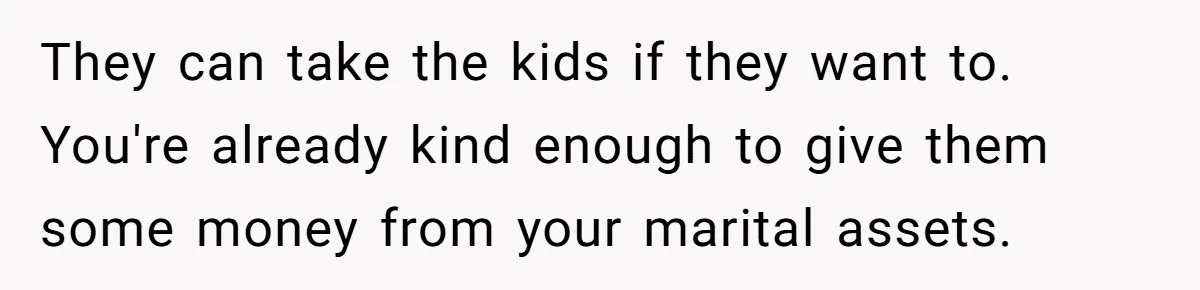 Woman Refuses To Raise Husband's Affair Babies After His Death They can take the kids if they want to. You're already kind enough to give them some money from your marital assets.