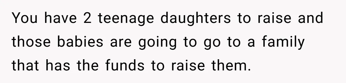 Woman Refuses To Raise Husband's Affair Babies After His Death You have 2 teenage daughters to raise and those babies are going to go to a family that has the funds to raise them.