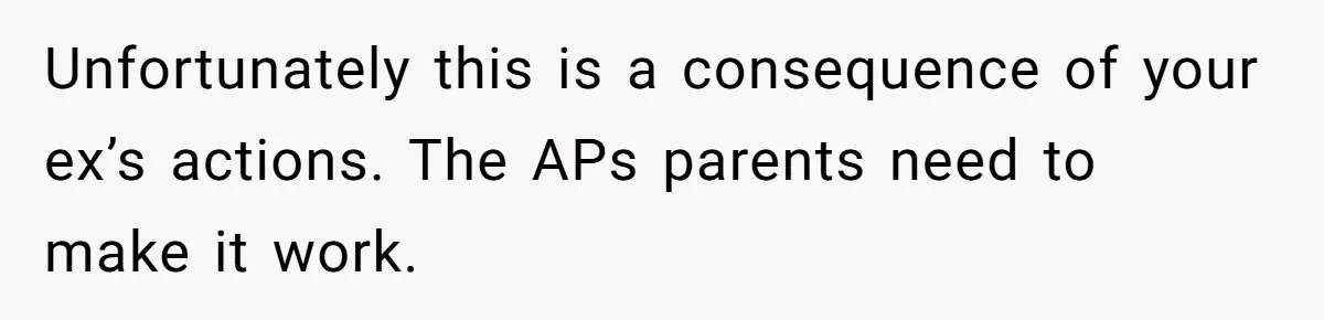 Woman Refuses To Raise Husband's Affair Babies After His Death Unfortunately this is a consequence of your ex’s actions. The APs parents need to make it work.