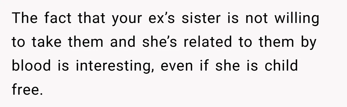 Woman Refuses To Raise Husband's Affair Babies After His Death The fact that your ex’s sister is not willing to take them and she’s related to them by blood is interesting, even if she is child free.