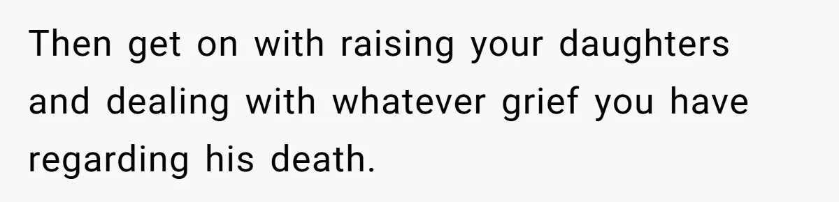 Woman Refuses To Raise Husband's Affair Babies After His Death Then get on with raising your daughters and dealing with whatever grief you have regarding his death.