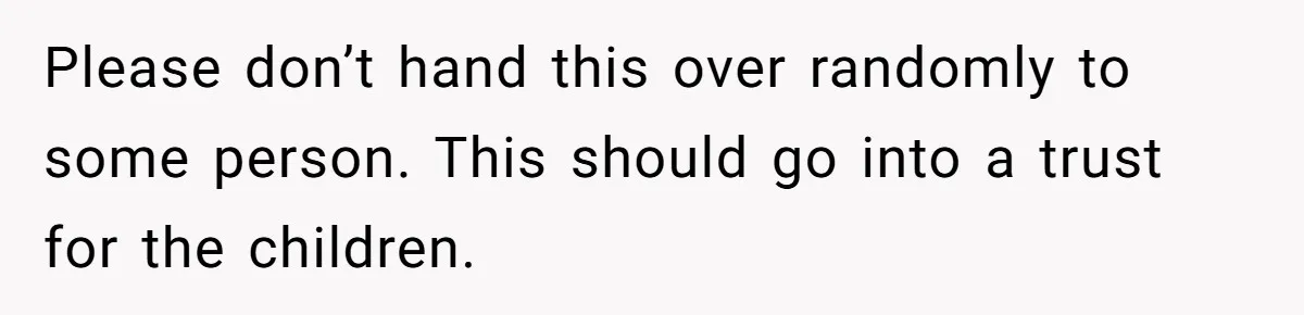 Woman Refuses To Raise Husband's Affair Babies After His Death Please don’t hand this over randomly to some person. This should go into a trust for the children.