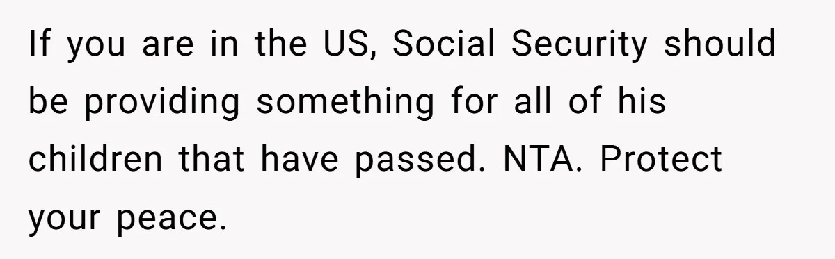 Woman Refuses To Raise Husband's Affair Babies After His Death If you are in the US, Social Security should be providing something for all of his children that have passed. NTA. Protect your peace.