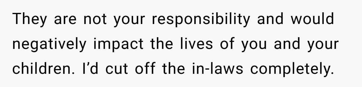 Woman Refuses To Raise Husband's Affair Babies After His Death They are not your responsibility and would negatively impact the lives of you and your children. I’d cut off the in-laws completely.