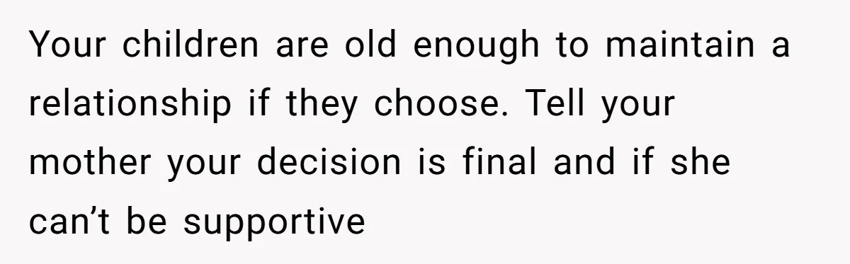 Woman Refuses To Raise Husband's Affair Babies After His Death Your children are old enough to maintain a relationship if they choose. Tell your mother your decision is final and if she can’t be supportive