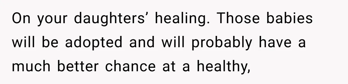 Woman Refuses To Raise Husband's Affair Babies After His Death On your daughters’ healing. Those babies will be adopted and will probably have a much better chance at a healthy,