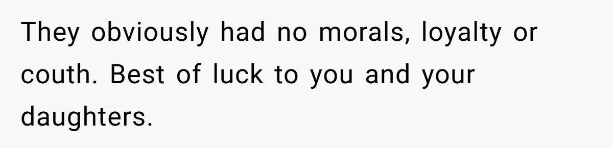 Woman Refuses To Raise Husband's Affair Babies After His Death They obviously had no morals, loyalty or couth. Best of luck to you and your daughters.
