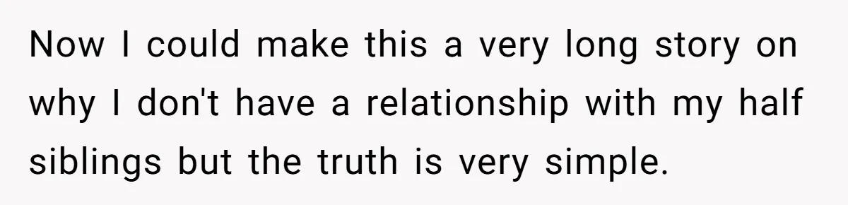 She Told Her Aunt “You’re Not Welcome Anymore,” After Being Pushed About Family She Doesn’t Even Have a Relationship With Now I could make this a very long story on why I don't have a relationship with my half siblings but the truth is very simple.
