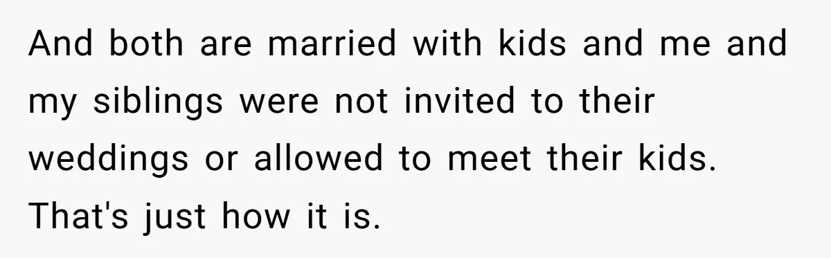 She Told Her Aunt “You’re Not Welcome Anymore,” After Being Pushed About Family She Doesn’t Even Have a Relationship With And both are married with kids and me and my siblings were not invited to their weddings or allowed to meet their kids. That's just how it is.