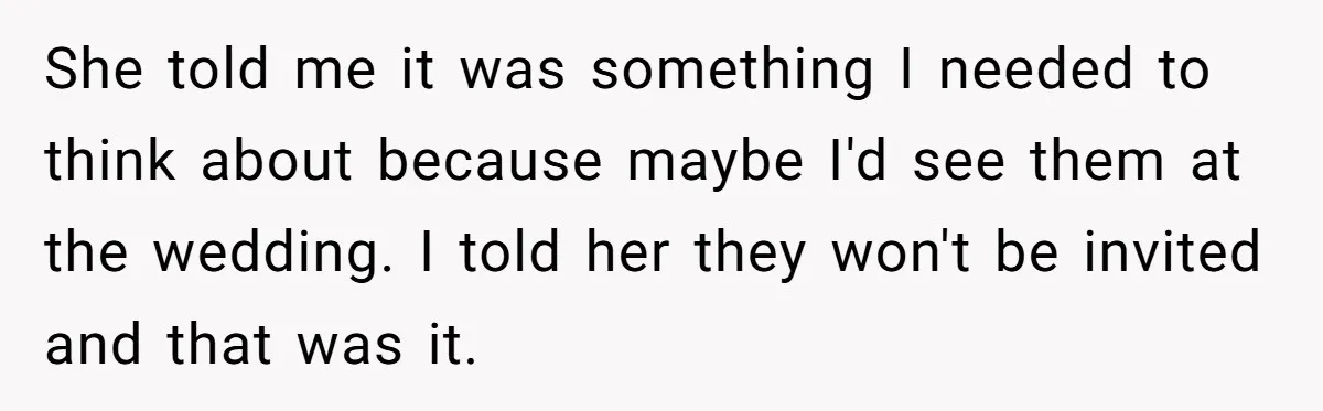 She Told Her Aunt “You’re Not Welcome Anymore,” After Being Pushed About Family She Doesn’t Even Have a Relationship With She told me it was something I needed to think about because maybe I'd see them at the wedding. I told her they won't be invited and that was it.