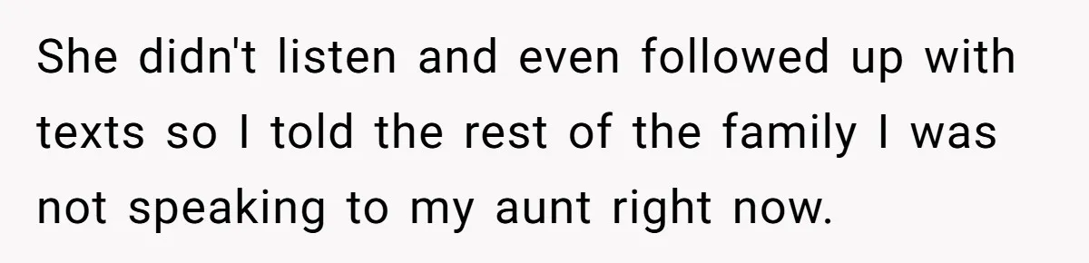 She Told Her Aunt “You’re Not Welcome Anymore,” After Being Pushed About Family She Doesn’t Even Have a Relationship With She didn't listen and even followed up with texts so I told the rest of the family I was not speaking to my aunt right now.