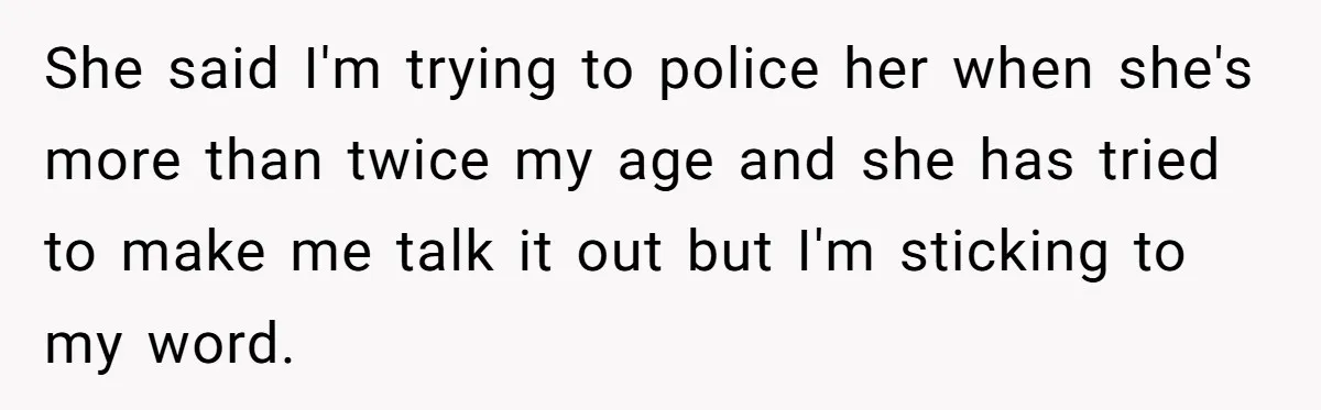She Told Her Aunt “You’re Not Welcome Anymore,” After Being Pushed About Family She Doesn’t Even Have a Relationship With She said I'm trying to police her when she's more than twice my age and she has tried to make me talk it out but I'm sticking to my word.