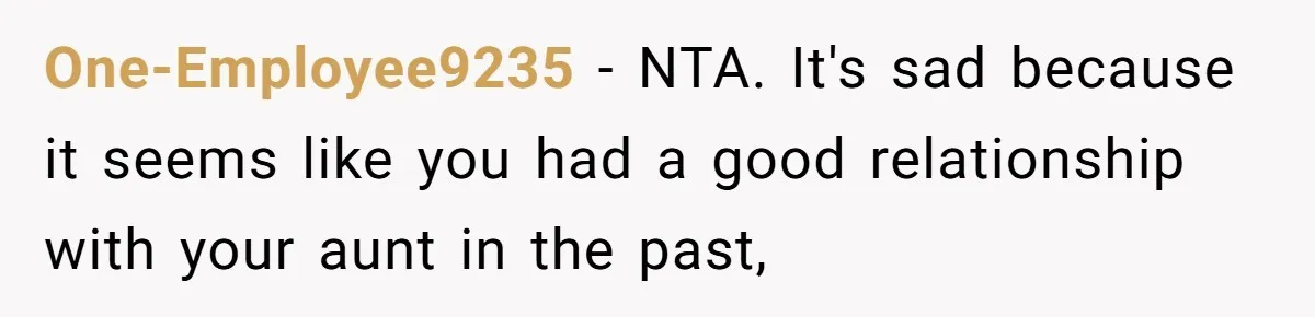She Told Her Aunt “You’re Not Welcome Anymore,” After Being Pushed About Family She Doesn’t Even Have a Relationship With One-Employee9235 − NTA. It's sad because it seems like you had a good relationship with your aunt in the past,