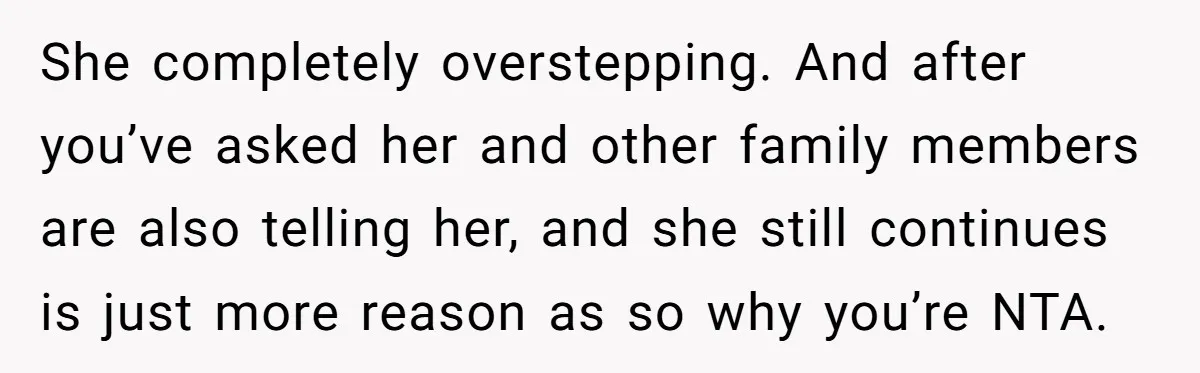 She Told Her Aunt “You’re Not Welcome Anymore,” After Being Pushed About Family She Doesn’t Even Have a Relationship With She completely overstepping. And after you’ve asked her and other family members are also telling her, and she still continues is just more reason as so why you’re NTA.